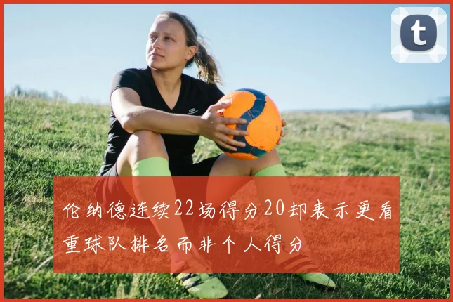 伦纳德连续22场得分20却表示更看重球队排名而非个人得分