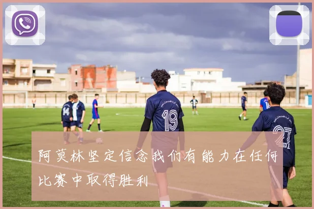阿莫林坚定信念我们有能力在任何比赛中取得胜利
