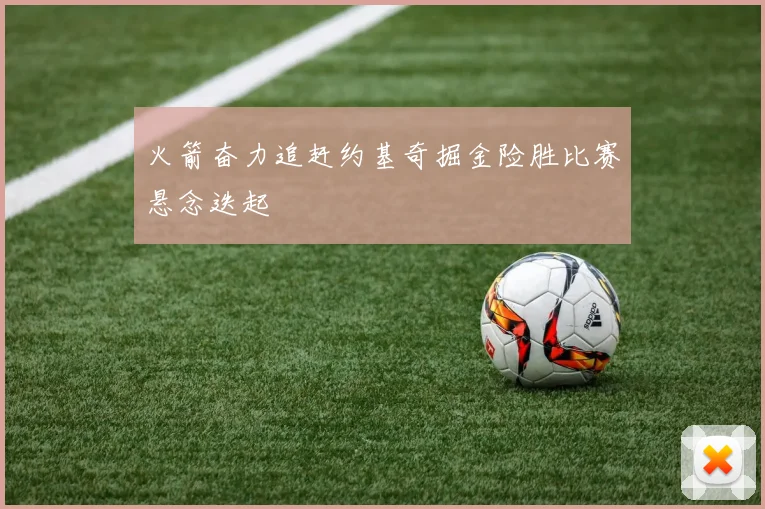 火箭奋力追赶约基奇掘金险胜比赛悬念迭起