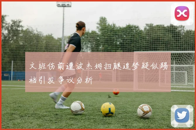文班伤前遭波杰姆扫腿追梦疑似踢裆引发争议分析