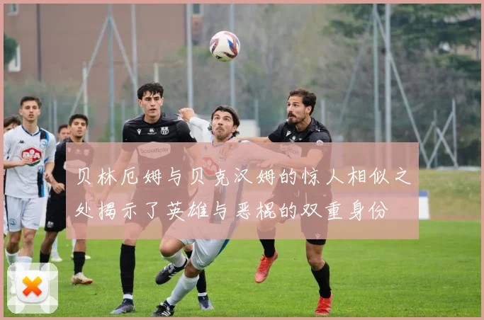 贝林厄姆与贝克汉姆的惊人相似之处揭示了英雄与恶棍的双重身份