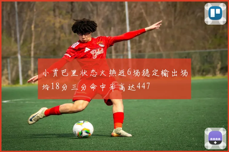 小贾巴里状态火热近6场稳定输出场均18分三分命中率高达447