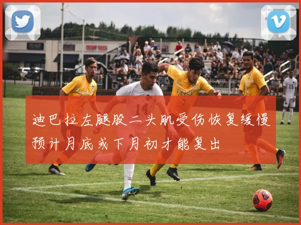 迪巴拉左腿股二头肌受伤恢复缓慢预计月底或下月初才能复出