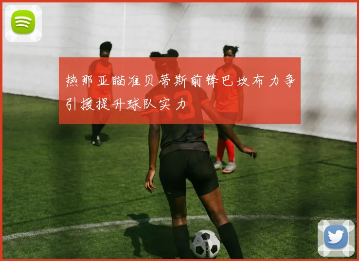 热那亚瞄准贝蒂斯前锋巴坎布力争引援提升球队实力