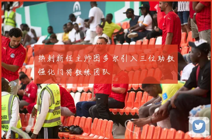 热刺新任主帅图多尔引入三位助教强化门将教练团队