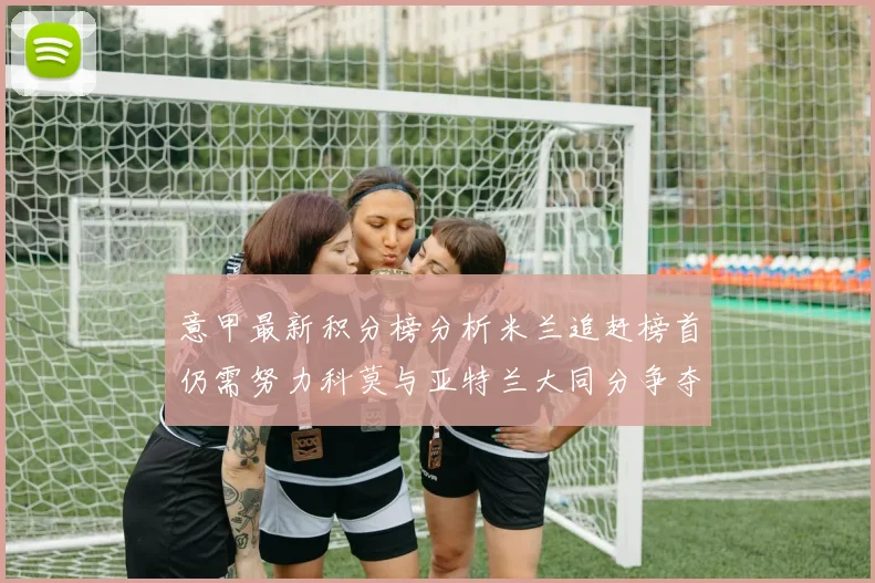 意甲最新积分榜分析米兰追赶榜首仍需努力科莫与亚特兰大同分争夺前列