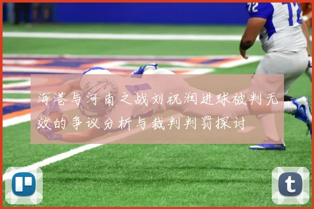 海港与河南之战刘祝润进球被判无效的争议分析与裁判判罚探讨