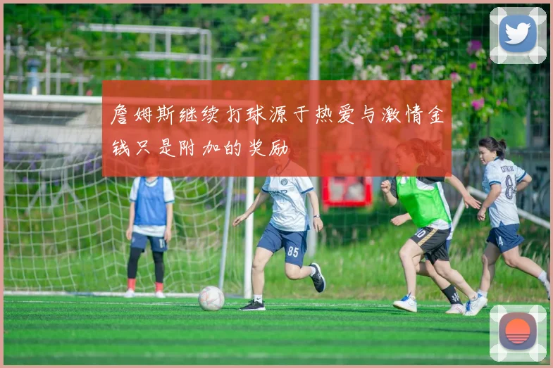 詹姆斯继续打球源于热爱与激情金钱只是附加的奖励