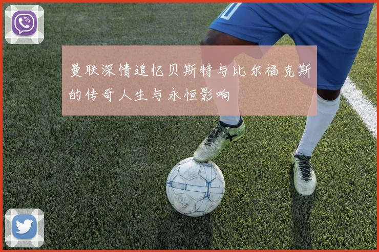 曼联深情追忆贝斯特与比尔福克斯的传奇人生与永恒影响
