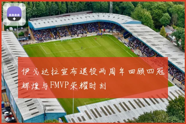 伊戈达拉宣布退役两周年回顾四冠辉煌与FMVP荣耀时刻
