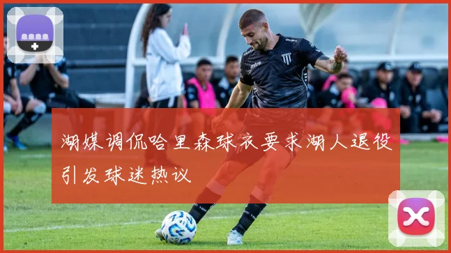 湖媒调侃哈里森球衣要求湖人退役引发球迷热议