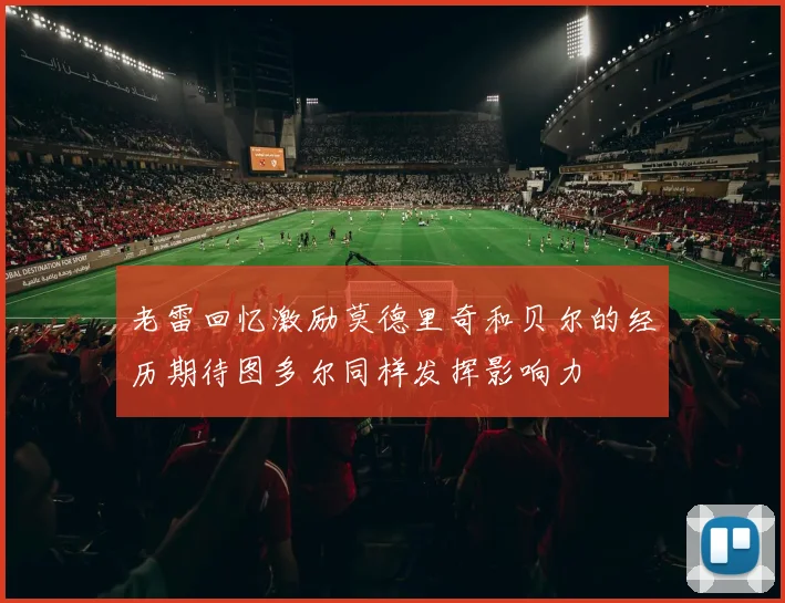 老雷回忆激励莫德里奇和贝尔的经历期待图多尔同样发挥影响力