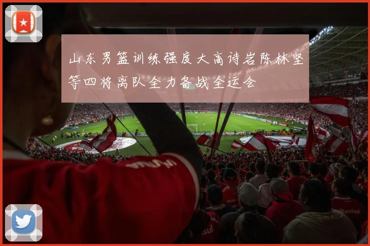 山东男篮训练强度大高诗岩陈林坚等四将离队全力备战全运会