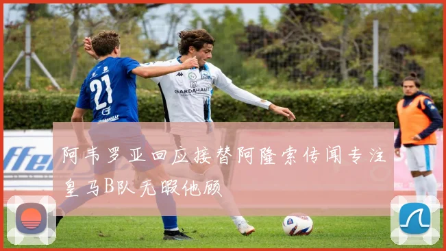 阿韦罗亚回应接替阿隆索传闻专注皇马B队无暇他顾