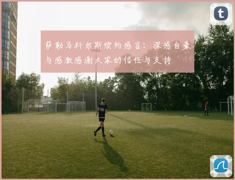 萨勒马科尔斯续约感言：深感自豪与感激感谢大家的信任与支持