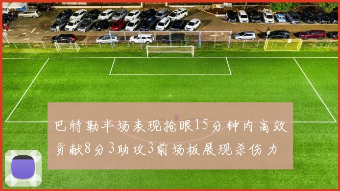 巴特勒半场表现抢眼15分钟内高效贡献8分3助攻3前场板展现杀伤力