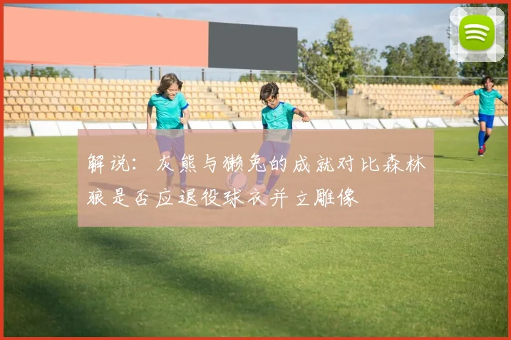 解说：灰熊与獭兔的成就对比森林狼是否应退役球衣并立雕像