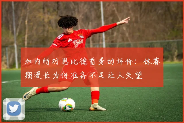 加内特对恩比德首秀的评价：休赛期漫长为何准备不足让人失望