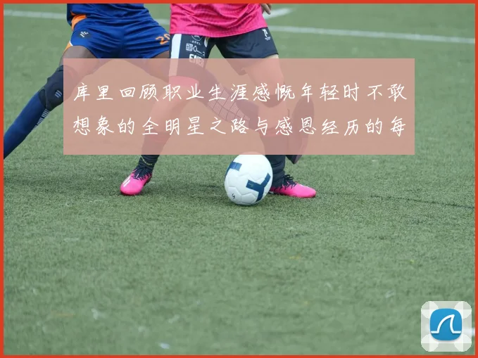 库里回顾职业生涯感慨年轻时不敢想象的全明星之路与感恩经历的每一步