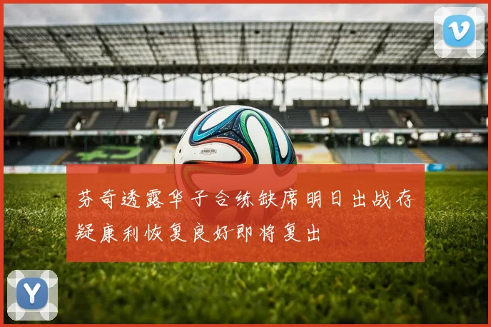 芬奇透露华子合练缺席明日出战存疑康利恢复良好即将复出