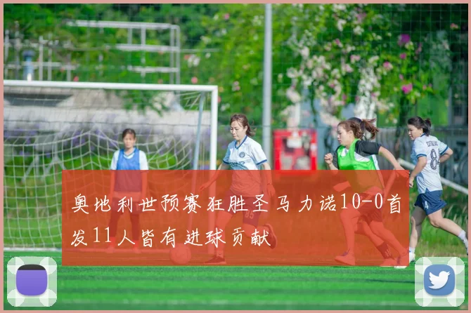 奥地利世预赛狂胜圣马力诺10-0首发11人皆有进球贡献
