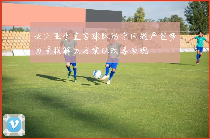 坎比亚索直言球队防守问题严重努力寻找解决方案以改善表现
