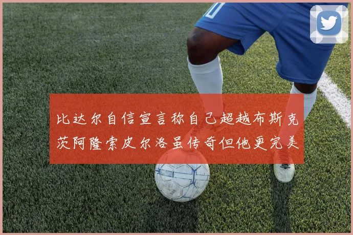 比达尔自信宣言称自己超越布斯克茨阿隆索皮尔洛虽传奇但他更完美