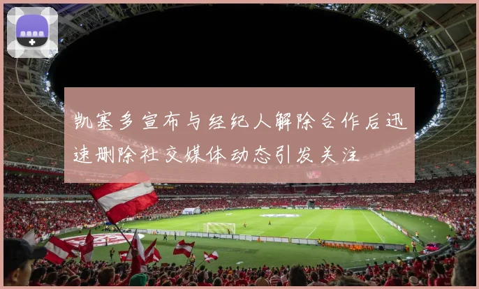 凯塞多宣布与经纪人解除合作后迅速删除社交媒体动态引发关注