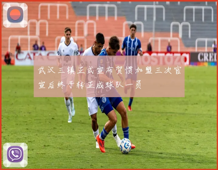 武汉三镇正式宣布贺惯加盟三次官宣后终于转正成球队一员