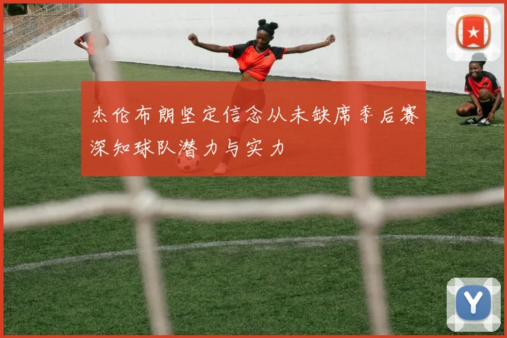 杰伦布朗坚定信念从未缺席季后赛深知球队潜力与实力