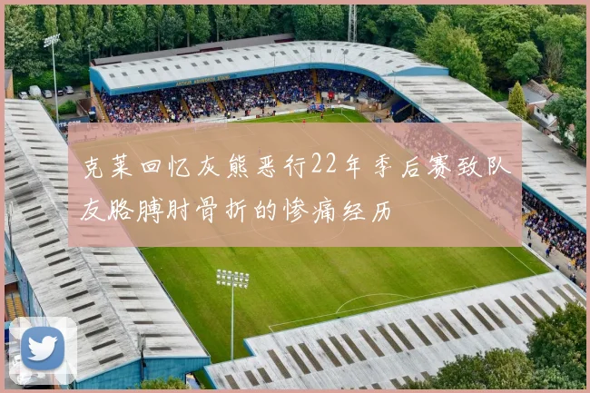 克莱回忆灰熊恶行22年季后赛致队友胳膊肘骨折的惨痛经历