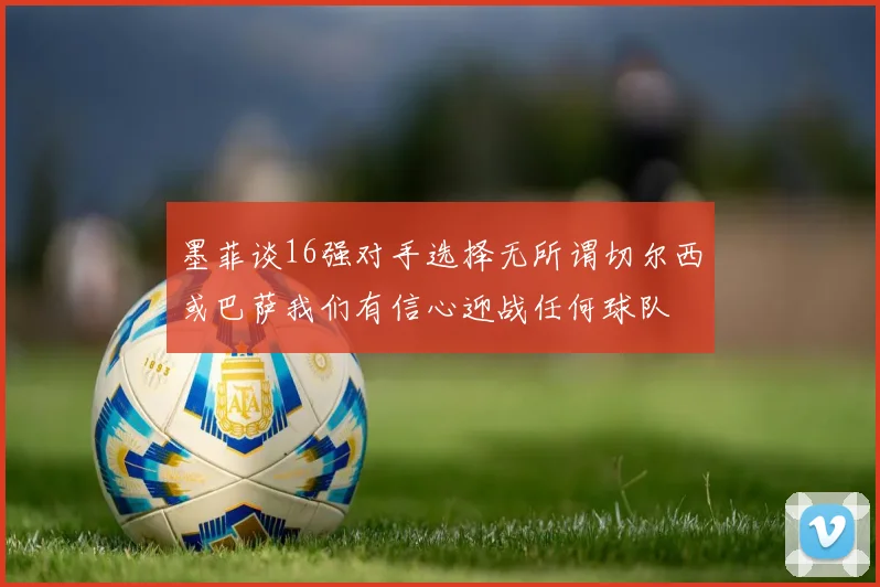 墨菲谈16强对手选择无所谓切尔西或巴萨我们有信心迎战任何球队
