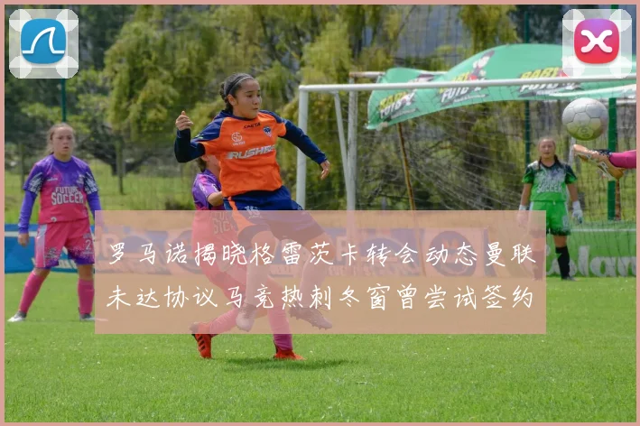 罗马诺揭晓格雷茨卡转会动态曼联未达协议马竞热刺冬窗曾尝试签约