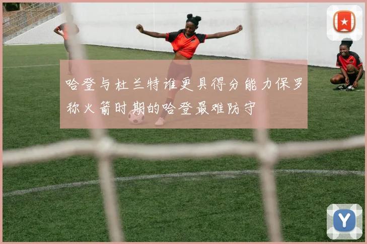 哈登与杜兰特谁更具得分能力保罗称火箭时期的哈登最难防守