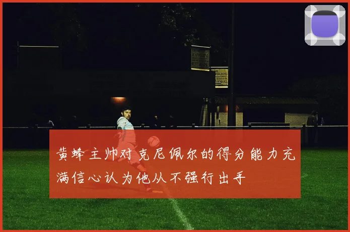 黄蜂主帅对克尼佩尔的得分能力充满信心认为他从不强行出手
