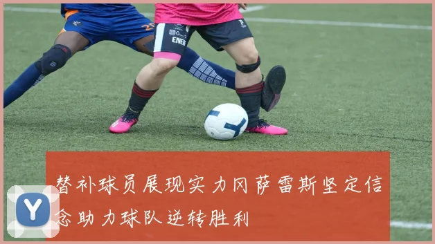 替补球员展现实力冈萨雷斯坚定信念助力球队逆转胜利