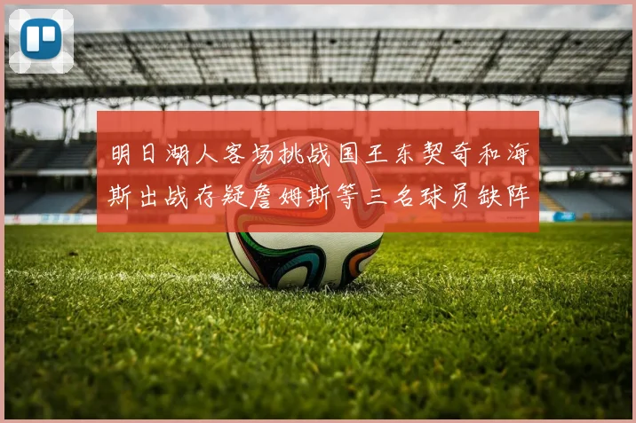 明日湖人客场挑战国王东契奇和海斯出战存疑詹姆斯等三名球员缺阵