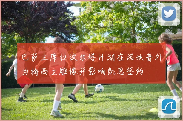 巴萨主席拉波尔塔计划在诺坎普外为梅西立雕像并影响凯恩签约