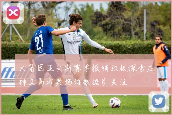 火箭因亚当斯赛季报销积极探索庄神交易方案场均数据引关注