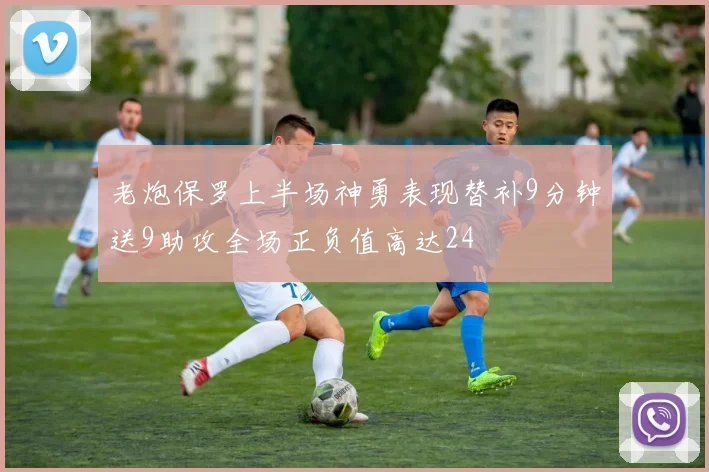 老炮保罗上半场神勇表现替补9分钟送9助攻全场正负值高达24