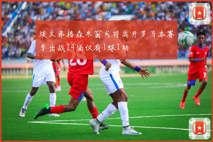 埃文弗格森冬窗或将离开罗马本赛季出战14场仅有1球1助