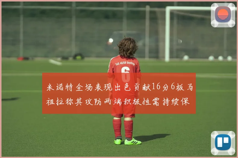 米诺特全场表现出色贡献16分6板马祖拉称其攻防两端积极性需持续保持