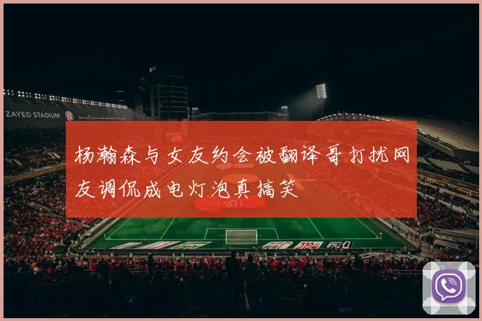 杨瀚森与女友约会被翻译哥打扰网友调侃成电灯泡真搞笑