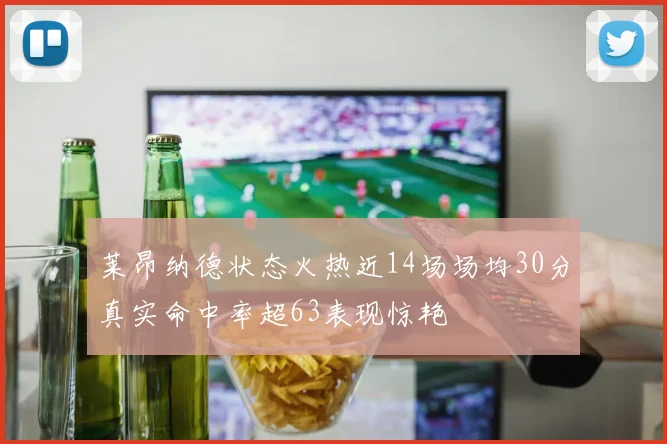莱昂纳德状态火热近14场场均30分真实命中率超63表现惊艳