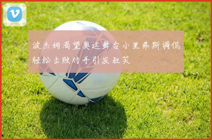 波杰姆渴望奥运舞台小里弗斯调侃轻松击败对手引发狂笑