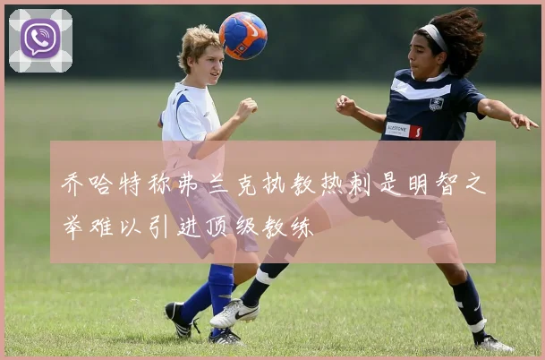 乔哈特称弗兰克执教热刺是明智之举难以引进顶级教练