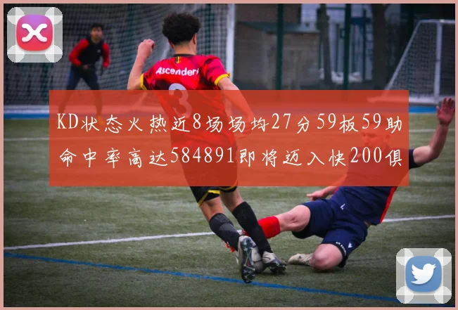 KD状态火热近8场场均27分59板59助命中率高达584891即将迈入快200俱乐部