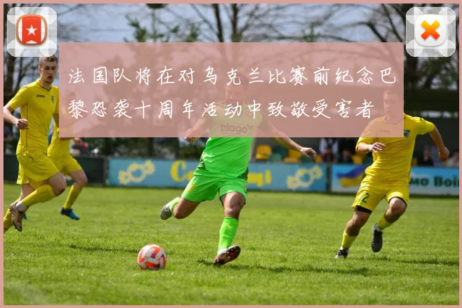 法国队将在对乌克兰比赛前纪念巴黎恐袭十周年活动中致敬受害者