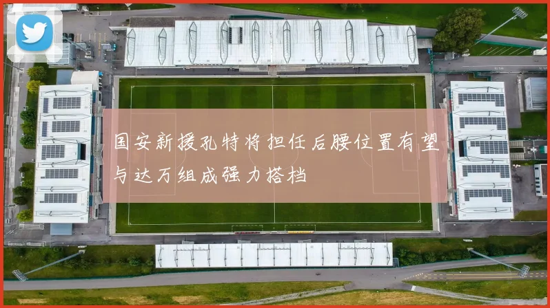 国安新援孔特将担任后腰位置有望与达万组成强力搭档