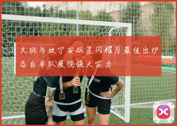 文班与坎宁安双星闪耀月最佳出炉各自率队展现强大实力